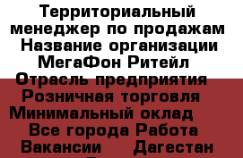 Территориальный менеджер по продажам › Название организации ­ МегаФон Ритейл › Отрасль предприятия ­ Розничная торговля › Минимальный оклад ­ 1 - Все города Работа » Вакансии   . Дагестан респ.,Дагестанские Огни г.